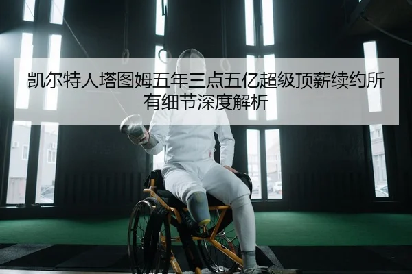 凯尔特人塔图姆五年三点五亿超级顶薪续约所有细节深度解析